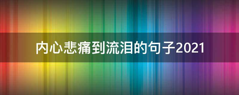 内心悲痛到流泪的句子2021（2021忍不住哭泣的伤感句子）