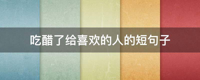 吃醋了给喜欢的人的短句子 吃醋了给喜欢的人的短句子图片
