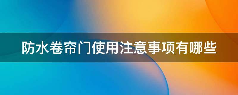 防水卷帘门使用注意事项有哪些（防水卷帘门使用注意事项有哪些呢）