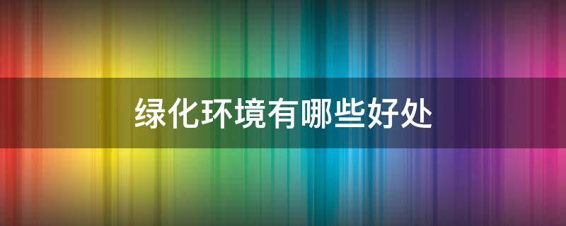绿化环境有哪些好处（绿化环境有什么好处）