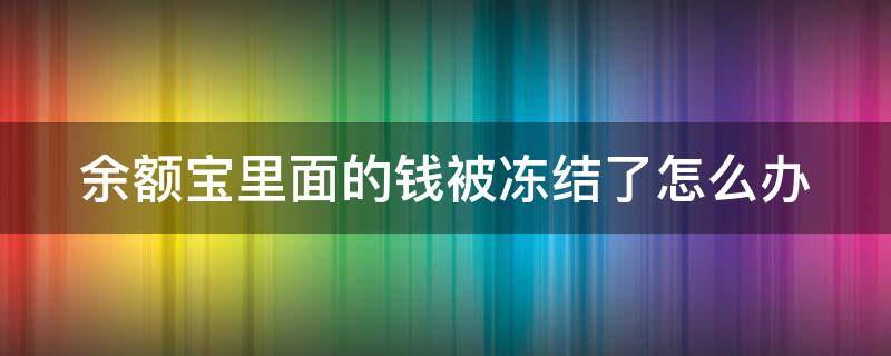 余额宝里面的钱被冻结了怎么办 余额宝里面的钱被冻结了怎么办理