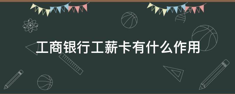 工商银行工薪卡有什么作用（工资卡工商银行用什么卡）