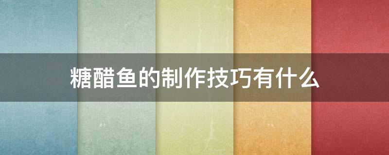 糖醋鱼的制作技巧有什么（糖醋鱼的制作技巧有什么作用）