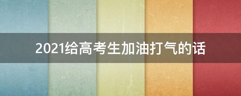 2021给高考生加油打气的话（2021给高考生加油打气的话语）