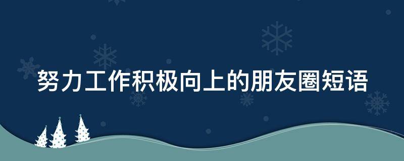 努力工作积极向上的朋友圈短语 发朋友圈积极向上的句子