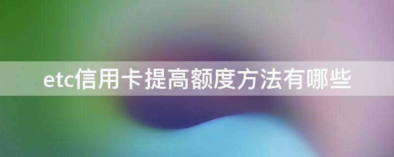 etc信用卡提高额度方法有哪些 办理etc可以办理多少额度信用卡