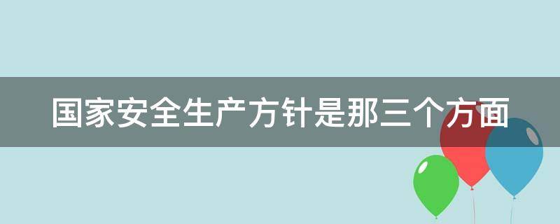 国家安全生产方针是那三个方面 国家安全生产方针是那三个方面的内容