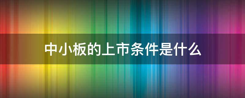 中小板的上市条件是什么 中小板的上市条件是什么呢