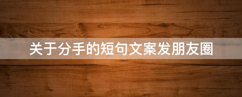 关于分手的短句文案发朋友圈（分手后朋友圈文案怎么写）