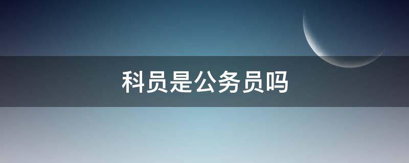 科员是公务员吗（哪些职位是公务员）
