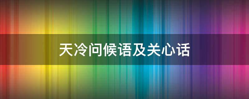 天冷问候语及关心话 天冷问候语及关心话客户
