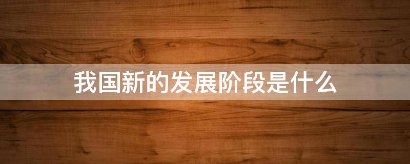 我国新的发展阶段是什么 我国新发展阶段是什么中的一个阶段