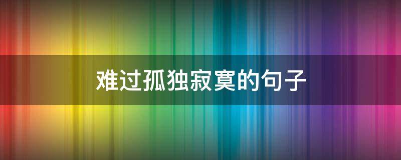 难过孤独寂寞的句子（难过孤独寂寞的句子图片）