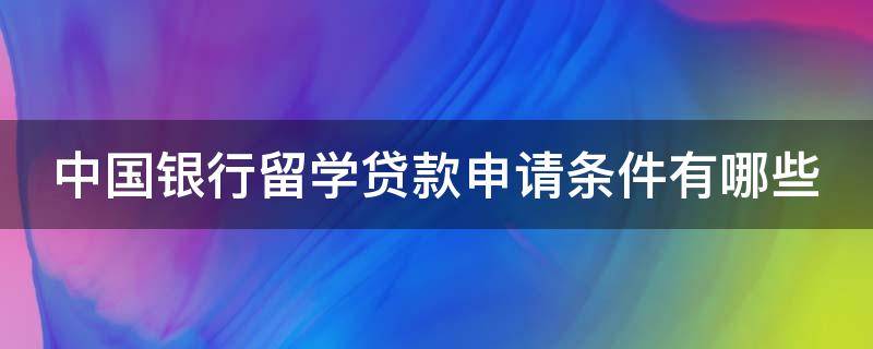 中国银行留学贷款申请条件有哪些（中国银行留学贷款流程）