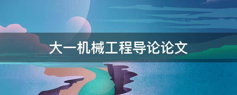 大一机械工程导论论文 大一机械工程导论论文3000