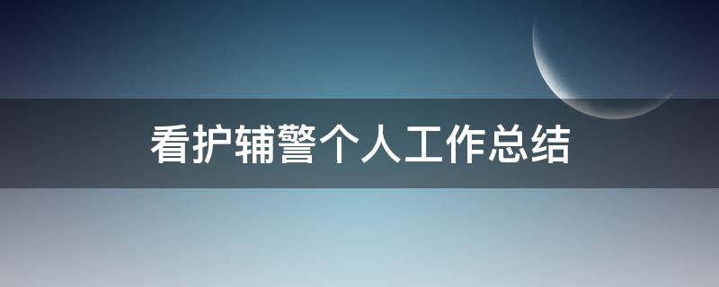 看护辅警个人工作总结（看护辅警个人工作总结300字）