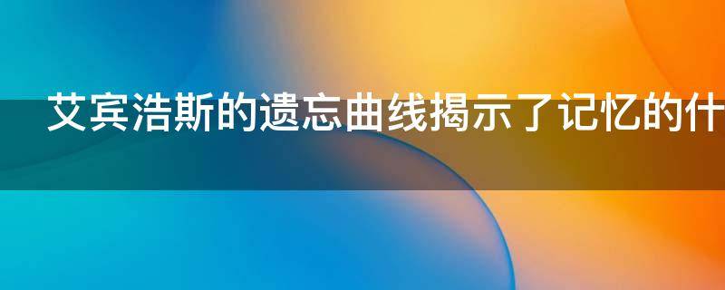 艾宾浩斯的遗忘曲线揭示了记忆的什么特征
