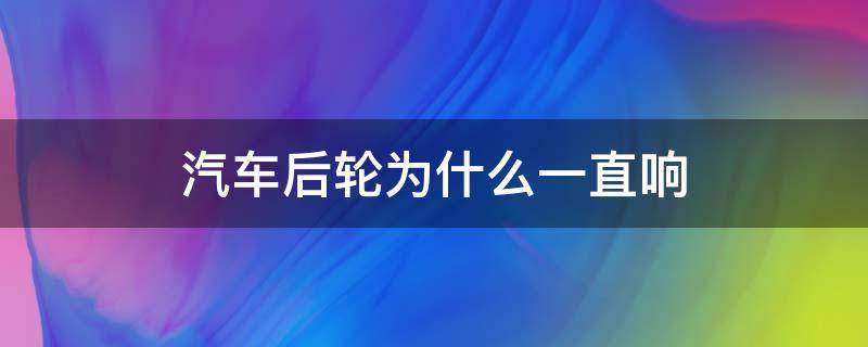 汽车后轮为什么一直响 车后轮有的时候会响一下