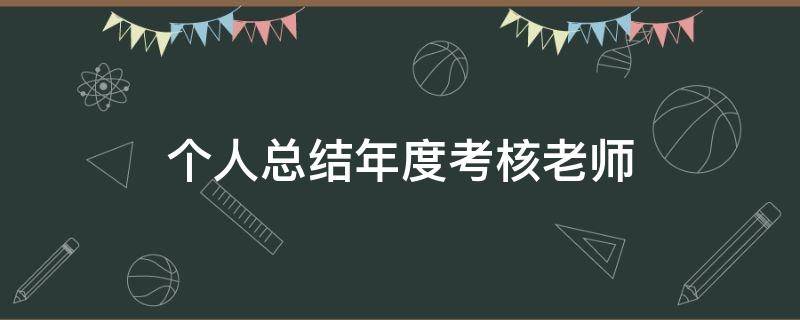 个人总结年度考核老师（个人总结年度考核老师评语）