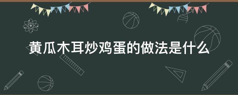 黄瓜木耳炒鸡蛋的做法是什么 黄瓜木耳炒鸡蛋的做法是什么意思