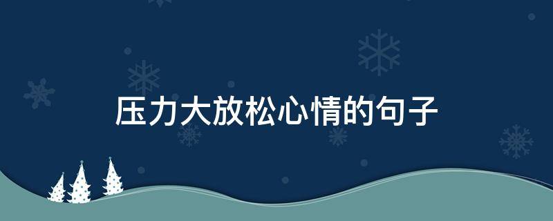 压力大放松心情的句子（压力大放松心情的短句）