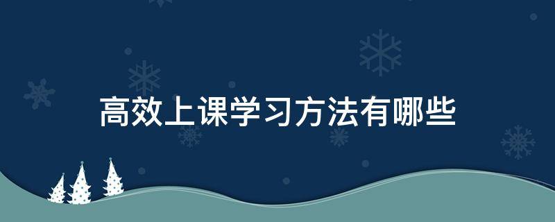 高效上课学习方法有哪些（怎样上课更高效）