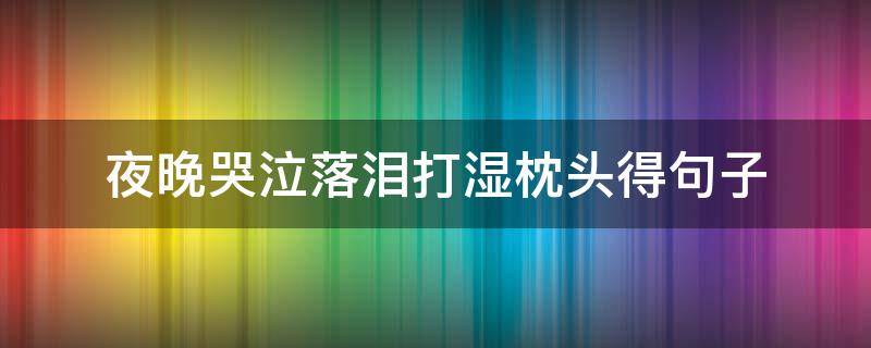 夜晚哭泣落泪打湿枕头得句子（泪浸湿枕头的悲伤句子）
