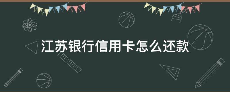 江苏银行信用卡怎么还款（工商银行信用卡还款怎么还）