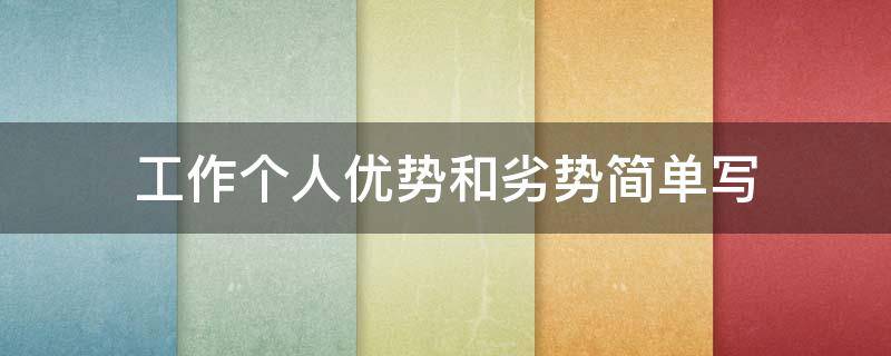 工作个人优势和劣势简单写（工作个人优势和劣势简单写一下）