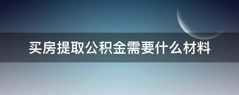 买房提取公积金需要什么材料 买房提取公积金需要什么材料