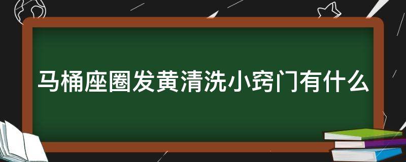马桶座圈发黄清洗小窍门有什么（马桶座圈发黄清洗小窍门有什么用）