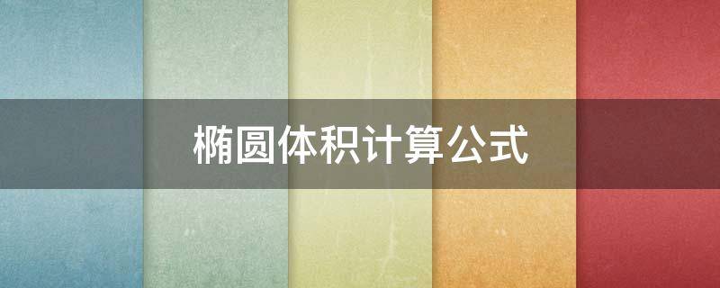 椭圆体积计算公式（椭圆体积计算公式积分）