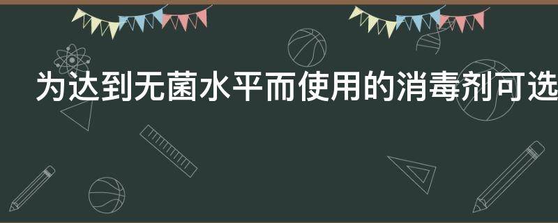 为达到无菌水平而使用的消毒剂可选用