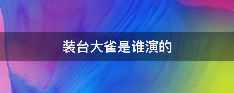 装台大雀是谁演的（装台大雀媳妇谁演的）