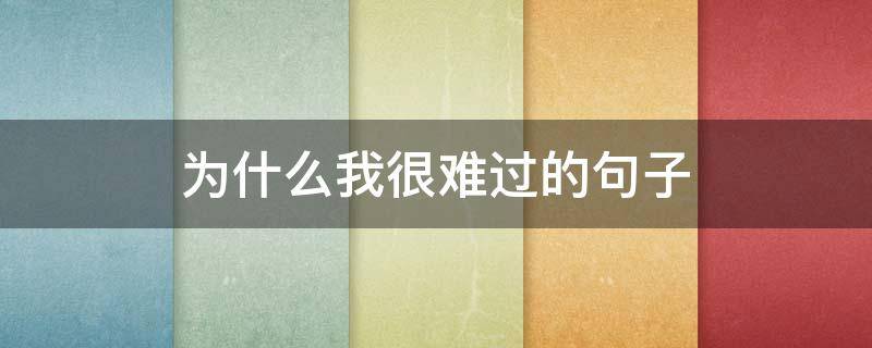 为什么我很难过的句子（为什么我很难过的句子说说）