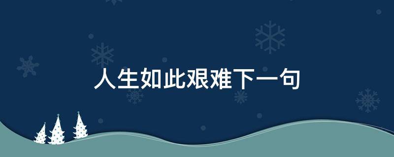 人生如此艰难下一句（人生已如此艰难下一句）