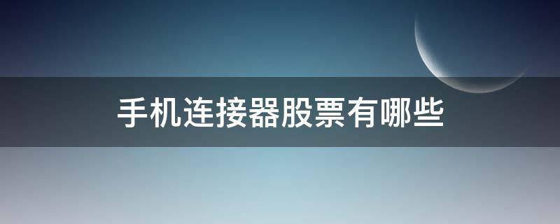 手机连接器股票有哪些 智能手机股票有哪些