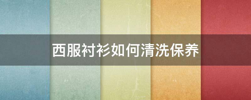 西服衬衫如何清洗保养（西服衬衫如何清洗保养）