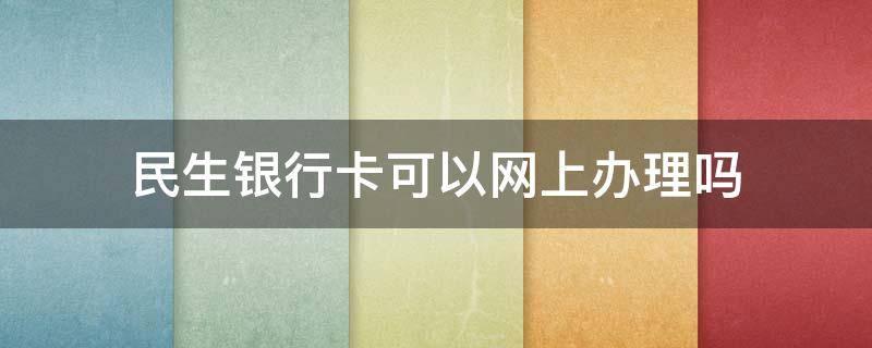 民生银行卡可以网上办理吗（民生银行可以网上办卡吗?）