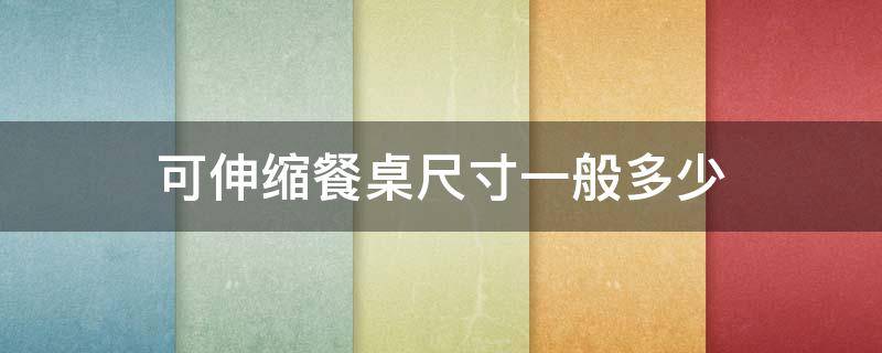 可伸缩餐桌尺寸一般多少 可伸缩餐桌尺寸一般多少寸