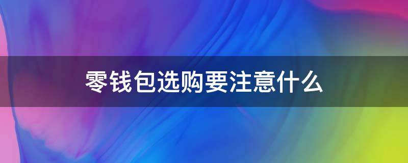 零钱包选购要注意什么（零钱包选购要注意什么细节）