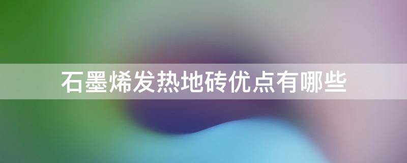 石墨烯发热地砖优点有哪些 陶瓷发热和石墨烯发热哪个好