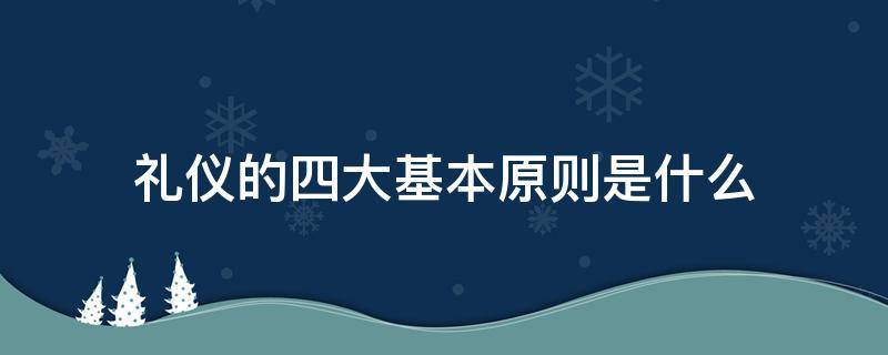 礼仪的四大基本原则是什么 礼仪的四大原则分别是什么
