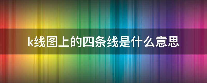 k线图上的四条线是什么意思 请问k线图上的四条线分别代表什么?