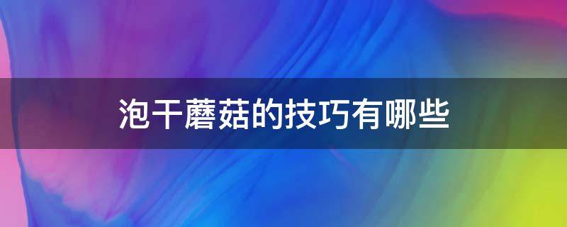 泡干蘑菇的技巧有哪些 泡干蘑菇的方法