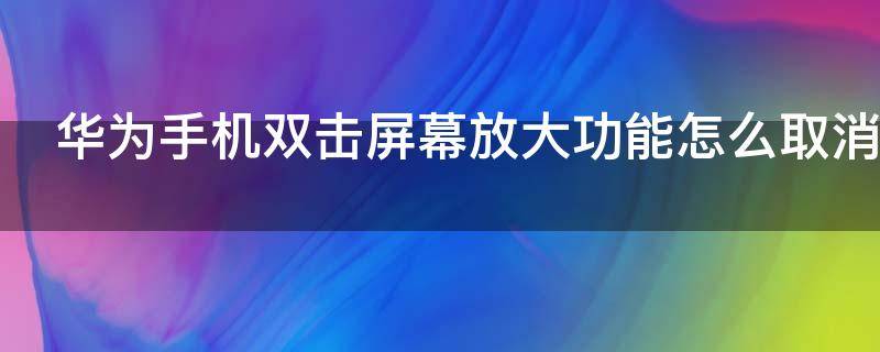 华为手机双击屏幕放大功能怎么取消 华为手机双击屏幕放大功能怎么取消掉