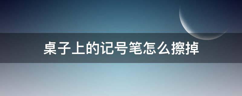 桌子上的记号笔怎么擦掉（桌子上的记号笔怎么擦掉笔迹）