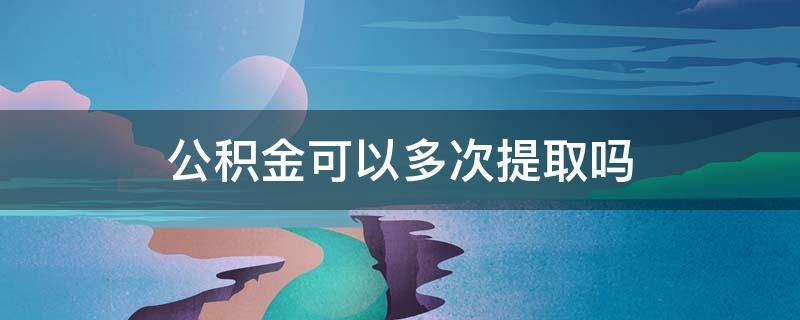 公积金可以多次提取吗（公积金可以提取吗）