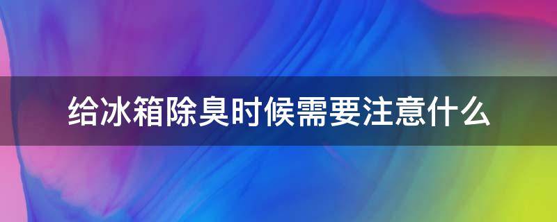 给冰箱除臭时候需要注意什么 给冰箱除臭时候需要注意什么事项