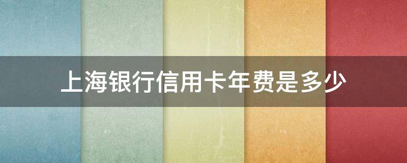 上海银行信用卡年费是多少 上海银行 信用卡 年费